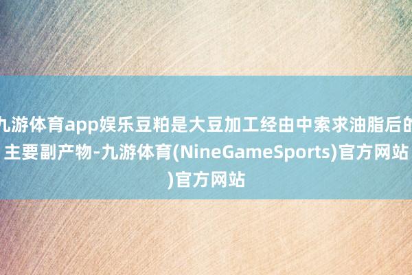 九游体育app娱乐豆粕是大豆加工经由中索求油脂后的主要副产物-九游体育(NineGameSports)官方网站