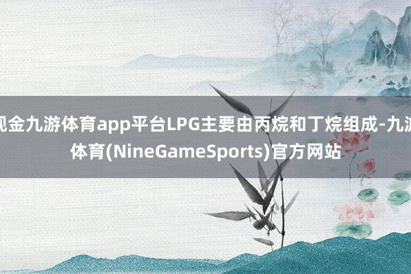 现金九游体育app平台LPG主要由丙烷和丁烷组成-九游体育(NineGameSports)官方网站