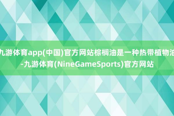 九游体育app(中国)官方网站棕榈油是一种热带植物油-九游体育(NineGameSports)官方网站