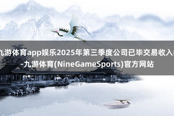 九游体育app娱乐2025年第三季度公司已毕交易收入8-九游体育(NineGameSports)官方网站
