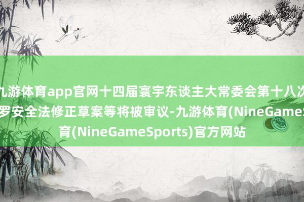 九游体育app官网十四届寰宇东谈主大常委会第十八次会议明日举行 收罗安全法修正草案等将被审议-九游体育(NineGameSports)官方网站