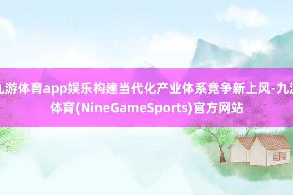 九游体育app娱乐构建当代化产业体系竞争新上风-九游体育(NineGameSports)官方网站