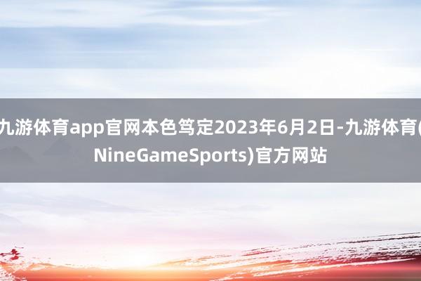 九游体育app官网本色笃定2023年6月2日-九游体育(NineGameSports)官方网站