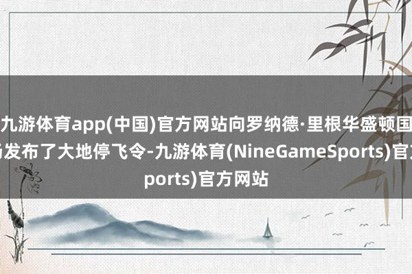 九游体育app(中国)官方网站向罗纳德·里根华盛顿国度机场发布了大地停飞令-九游体育(NineGameSports)官方网站