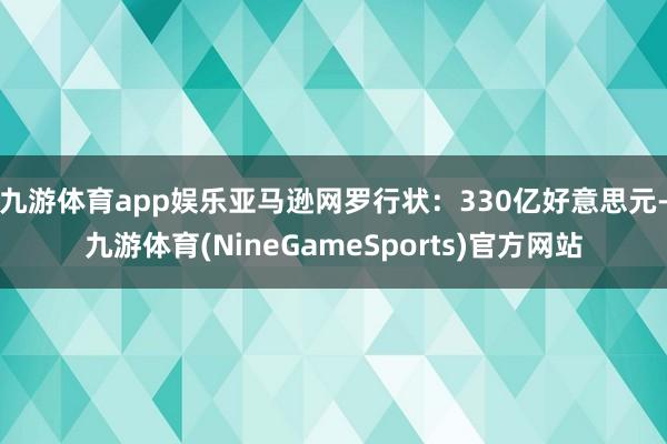 九游体育app娱乐 亚马逊网罗行状:330亿好意思元-九游体育(NineGameSports)官方网站