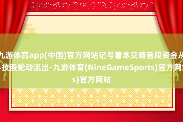 九游体育app(中国)官方网站记号着本交畴昔段资金从科技股轮动流出-九游体育(NineGameSports)官方网站