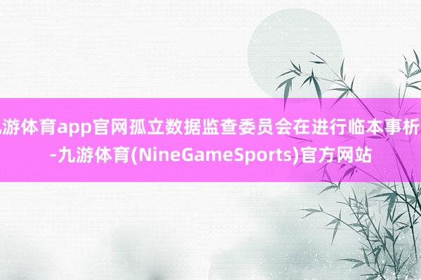 九游体育app官网孤立数据监查委员会在进行临本事析后-九游体育(NineGameSports)官方网站