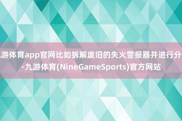 九游体育app官网比如拆解废旧的失火警报器并进行分类-九游体育(NineGameSports)官方网站