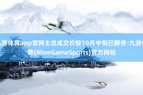 九游体育app官网主流成交价较10月中旬已翻倍-九游体育(NineGameSports)官方网站