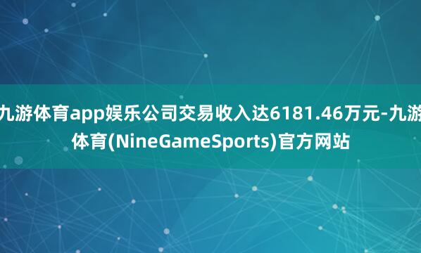 九游体育app娱乐公司交易收入达6181.46万元-九游体育(NineGameSports)官方网站