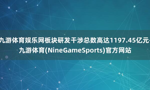 九游体育娱乐网板块研发干涉总数高达1197.45亿元-九游体育(NineGameSports)官方网站