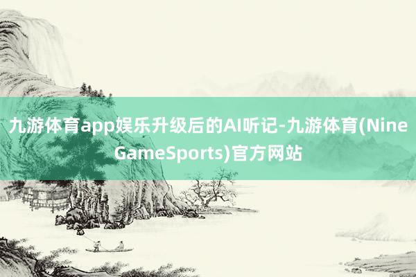 九游体育app娱乐　　升级后的AI听记-九游体育(NineGameSports)官方网站