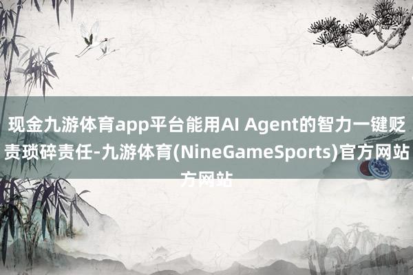现金九游体育app平台能用AI Agent的智力一键贬责琐碎责任-九游体育(NineGameSports)官方网站