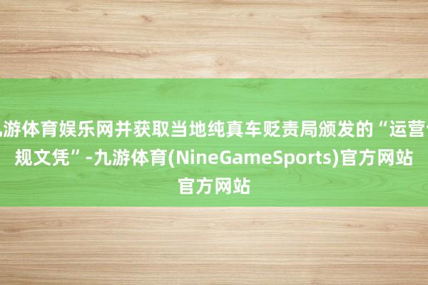 九游体育娱乐网并获取当地纯真车贬责局颁发的“运营合规文凭”-九游体育(NineGameSports)官方网站