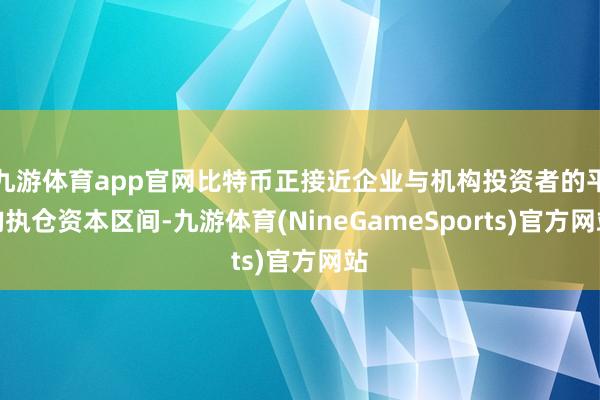 九游体育app官网比特币正接近企业与机构投资者的平均执仓资本区间-九游体育(NineGameSports)官方网站