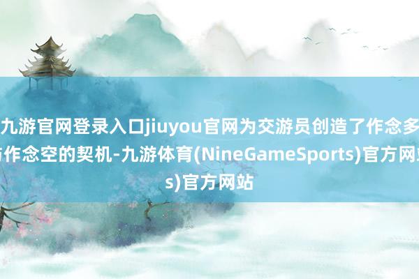 九游官网登录入口jiuyou官网为交游员创造了作念多与作念空的契机-九游体育(NineGameSports)官方网站