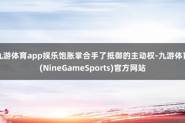 九游体育app娱乐饱胀掌合手了抵御的主动权-九游体育(NineGameSports)官方网站