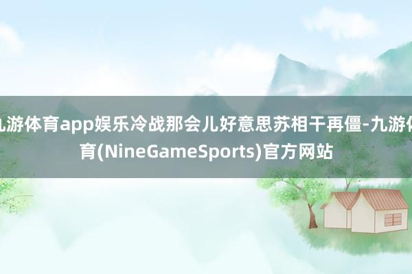 九游体育app娱乐冷战那会儿好意思苏相干再僵-九游体育(NineGameSports)官方网站