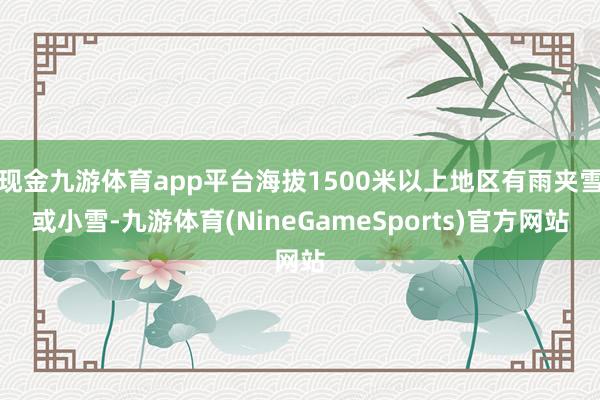 现金九游体育app平台海拔1500米以上地区有雨夹雪或小雪-九游体育(NineGameSports)官方网站