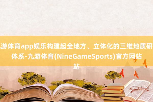 九游体育app娱乐构建起全地方、立体化的三维地质研判体系-九游体育(NineGameSports)官方网站