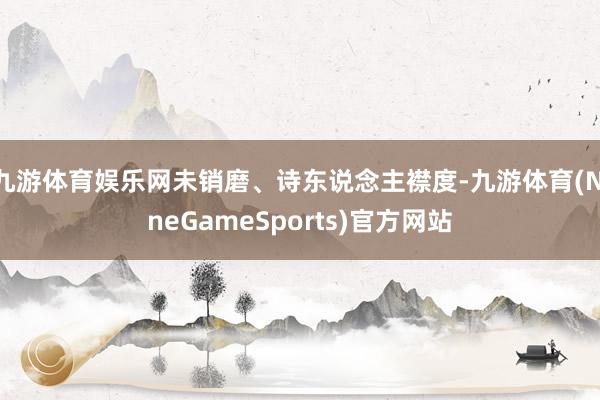 九游体育娱乐网未销磨、诗东说念主襟度-九游体育(NineGameSports)官方网站