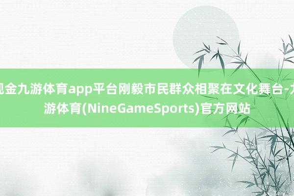 现金九游体育app平台刚毅市民群众相聚在文化舞台-九游体育(NineGameSports)官方网站
