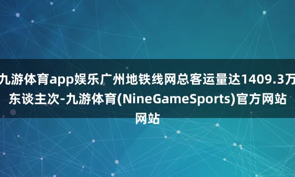 九游体育app娱乐广州地铁线网总客运量达1409.3万东谈主次-九游体育(NineGameSports)官方网站