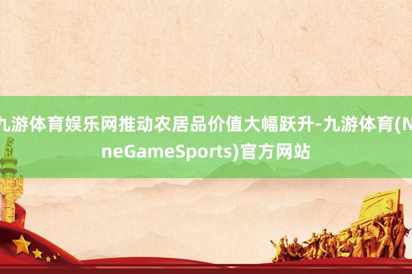 九游体育娱乐网推动农居品价值大幅跃升-九游体育(NineGameSports)官方网站