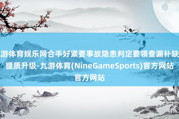 九游体育娱乐网合手好紧要事故隐患判定要领查漏补缺和提质升级-九游体育(NineGameSports)官方网站