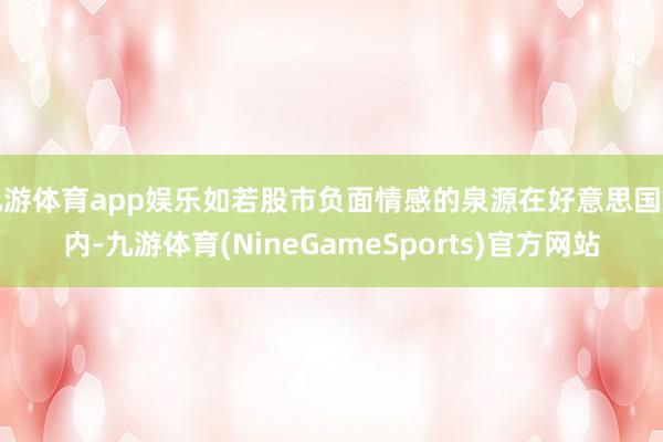 九游体育app娱乐如若股市负面情感的泉源在好意思国国内-九游体育(NineGameSports)官方网站