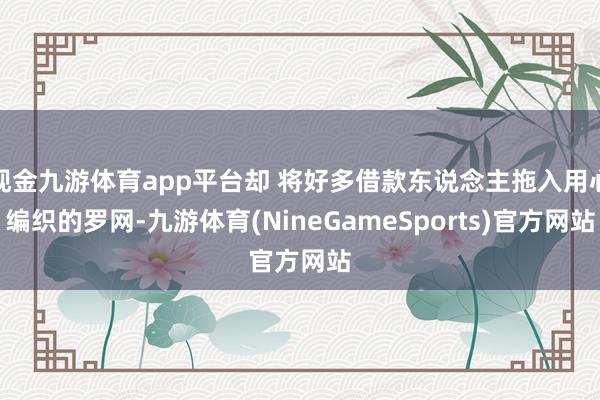现金九游体育app平台却 将好多借款东说念主拖入用心编织的罗网-九游体育(NineGameSports)官方网站