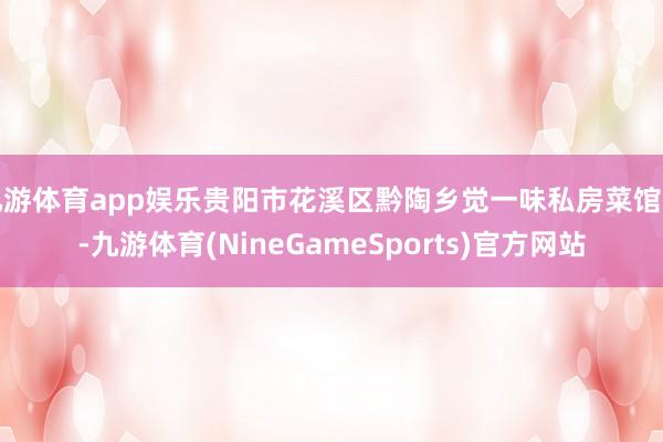九游体育app娱乐贵阳市花溪区黔陶乡觉一味私房菜馆里-九游体育(NineGameSports)官方网站