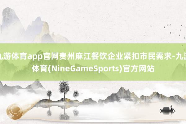 九游体育app官网贵州麻江餐饮企业紧扣市民需求-九游体育(NineGameSports)官方网站