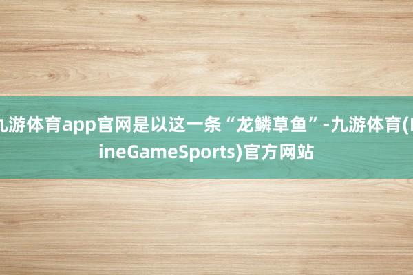 九游体育app官网是以这一条“龙鳞草鱼”-九游体育(NineGameSports)官方网站