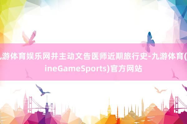 九游体育娱乐网并主动文告医师近期旅行史-九游体育(NineGameSports)官方网站