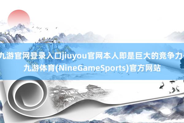 九游官网登录入口jiuyou官网本人即是巨大的竞争力-九游体育(NineGameSports)官方网站