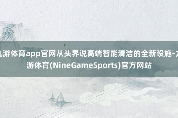 九游体育app官网从头界说高端智能清洁的全新设施-九游体育(NineGameSports)官方网站