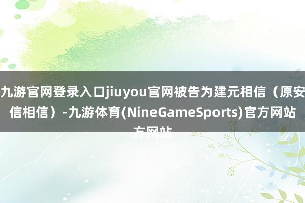 九游官网登录入口jiuyou官网被告为建元相信（原安信相信）-九游体育(NineGameSports)官方网站